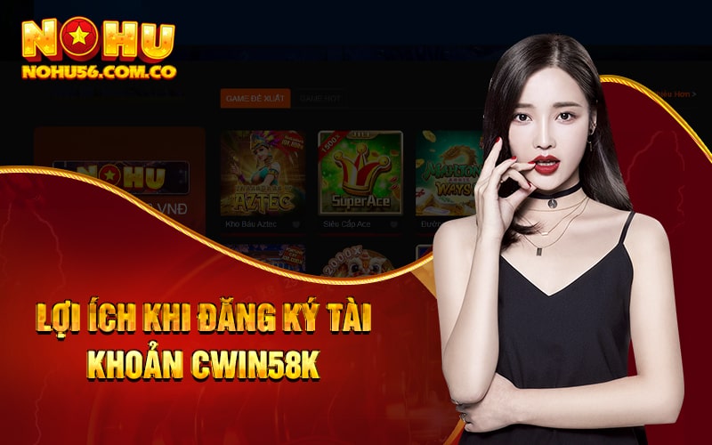 Cwin58k - Đăng Ký Tài Khoản Nhận Ngay 58k Cho Hội Viên Mới 2 Lợi ích khi đăng ký tài khoản Cwin58k