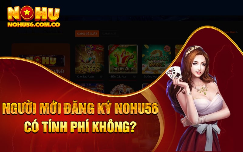 Đăng Ký Nohu56 - Tham Gia Ngay Nhận Quà Liền Tay 4 Người mới đăng ký Nohu56 có tính phí không?