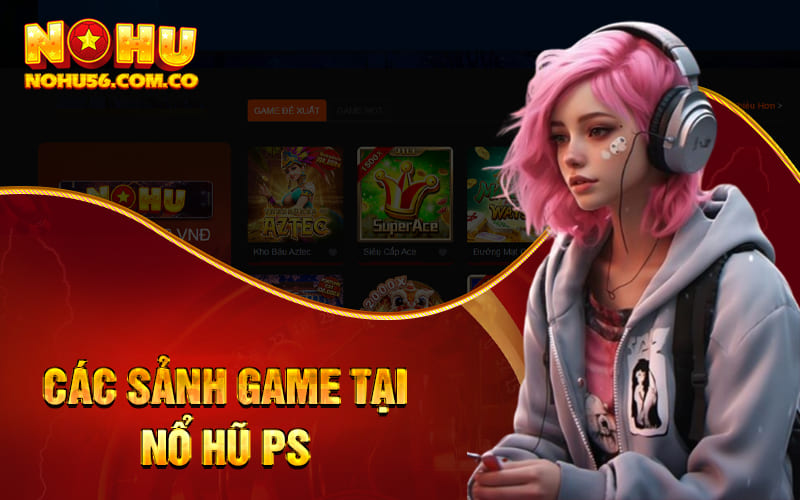 Nổ Hũ PS - Khuyến Mãi Mạnh Tay Chào Đón Năm Mới 2024 4 Các sảnh game tại Nổ Hũ PS