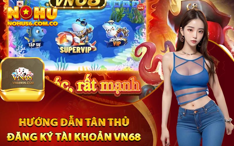 Vn68 - Sân Chơi Đặc Biệt Tặng Code Hàng Ngày Cho Tân Binh 5 Hướng dẫn tân thủ đăng ký tài khoản Vn68