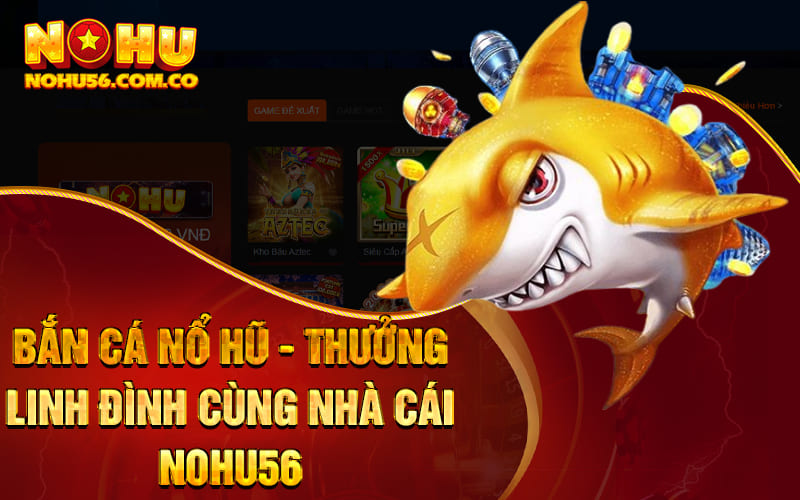Bắn Cá Nổ Hũ - Thưởng Linh Đình Cùng Nhà Cái Nohu56 1 Bắn Cá Nổ Hũ - Thưởng Linh Đình Cùng Nhà Cái Nohu56